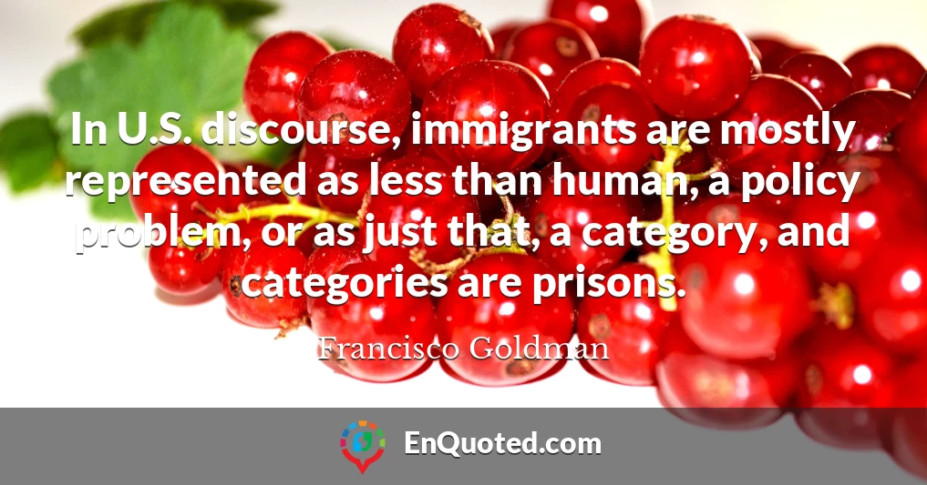In U.S. discourse, immigrants are mostly represented as less than human, a policy problem, or as just that, a category, and categories are prisons.