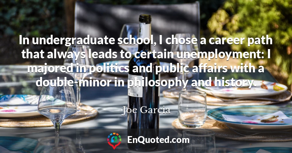 In undergraduate school, I chose a career path that always leads to certain unemployment: I majored in politics and public affairs with a double-minor in philosophy and history.