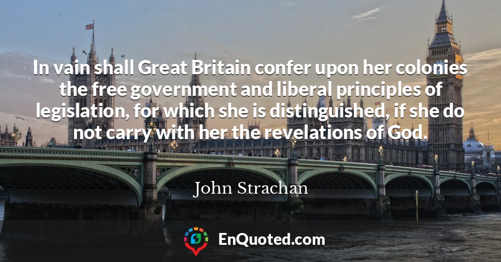 In vain shall Great Britain confer upon her colonies the free government and liberal principles of legislation, for which she is distinguished, if she do not carry with her the revelations of God.