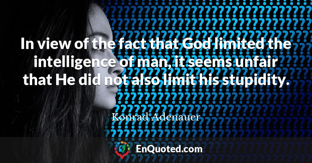 In view of the fact that God limited the intelligence of man, it seems unfair that He did not also limit his stupidity.