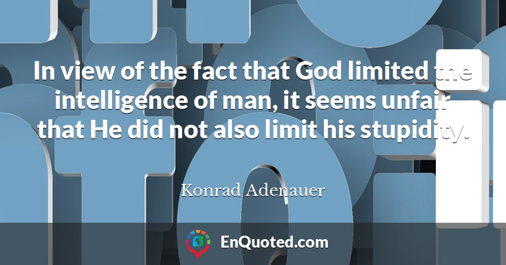 In view of the fact that God limited the intelligence of man, it seems unfair that He did not also limit his stupidity.