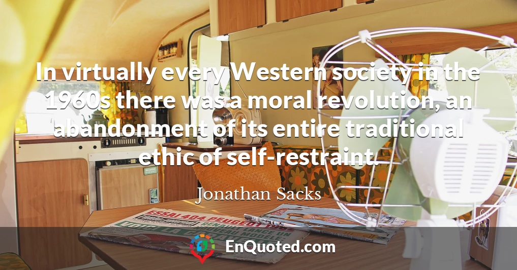 In virtually every Western society in the 1960s there was a moral revolution, an abandonment of its entire traditional ethic of self-restraint.