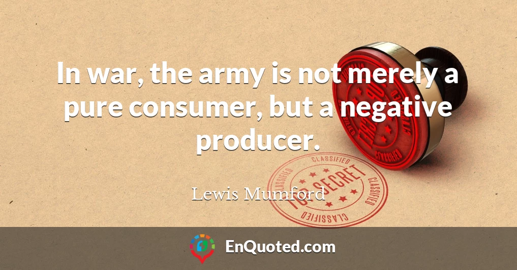 In war, the army is not merely a pure consumer, but a negative producer.