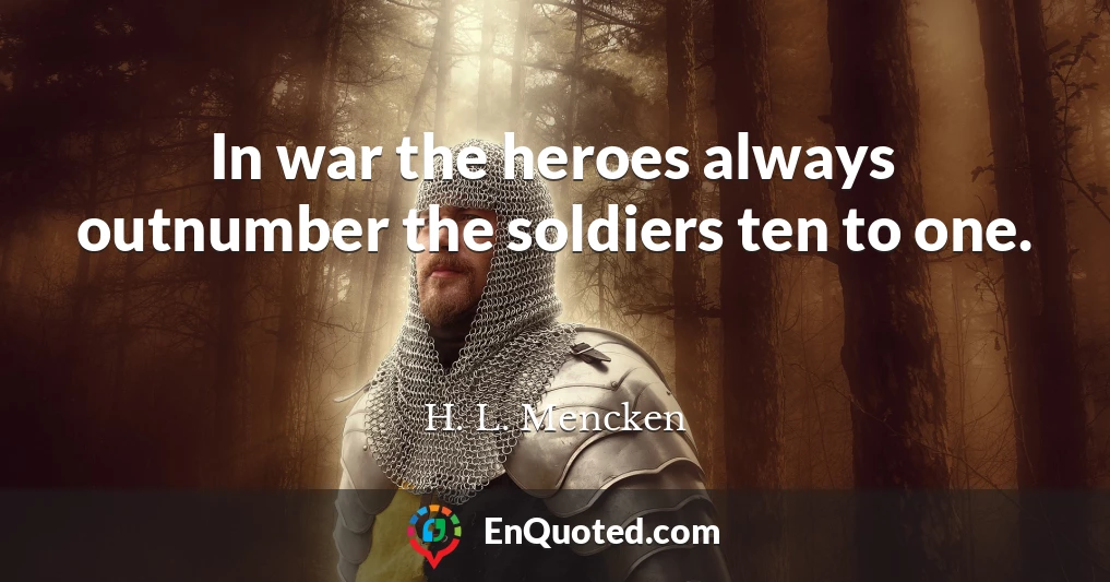 In war the heroes always outnumber the soldiers ten to one.