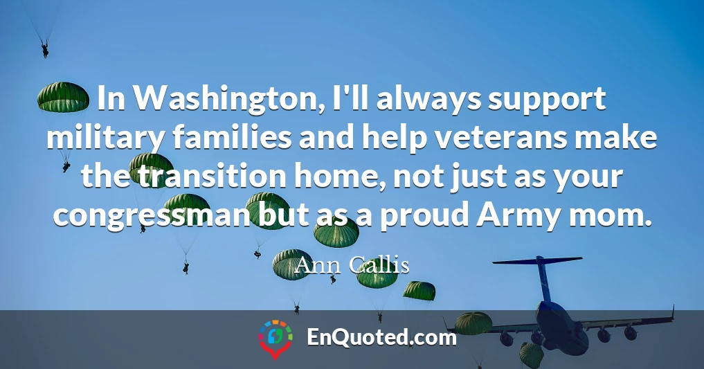 In Washington, I'll always support military families and help veterans make the transition home, not just as your congressman but as a proud Army mom.