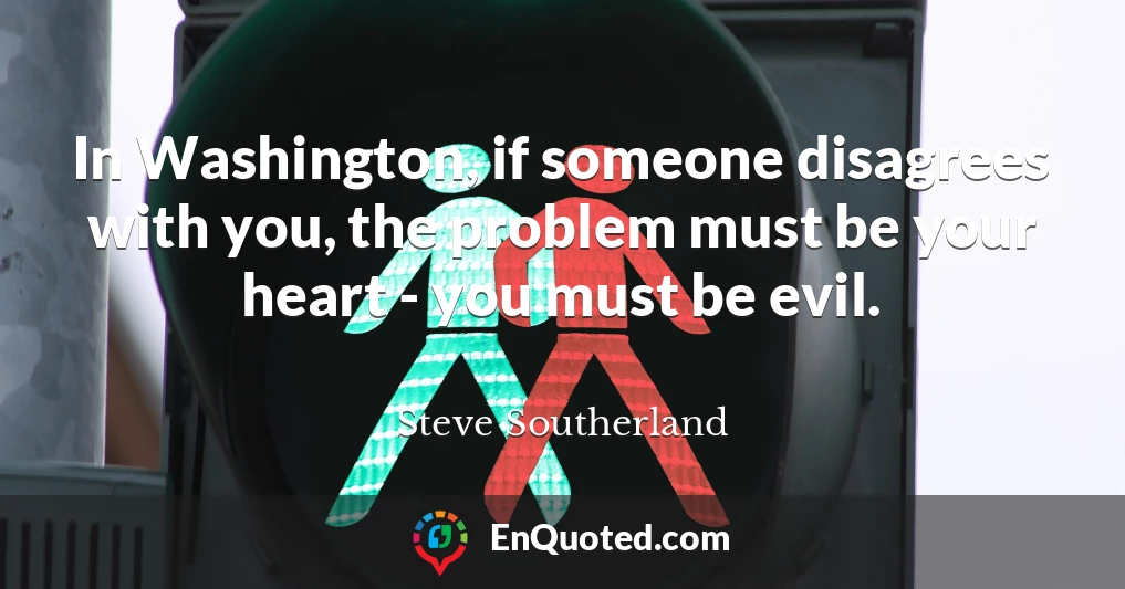 In Washington, if someone disagrees with you, the problem must be your heart - you must be evil.