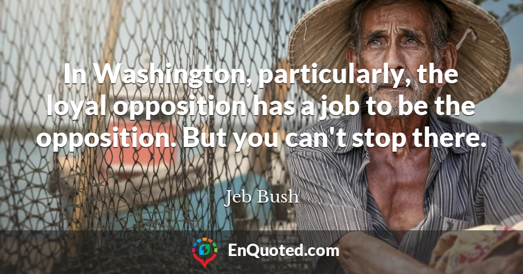 In Washington, particularly, the loyal opposition has a job to be the opposition. But you can't stop there.