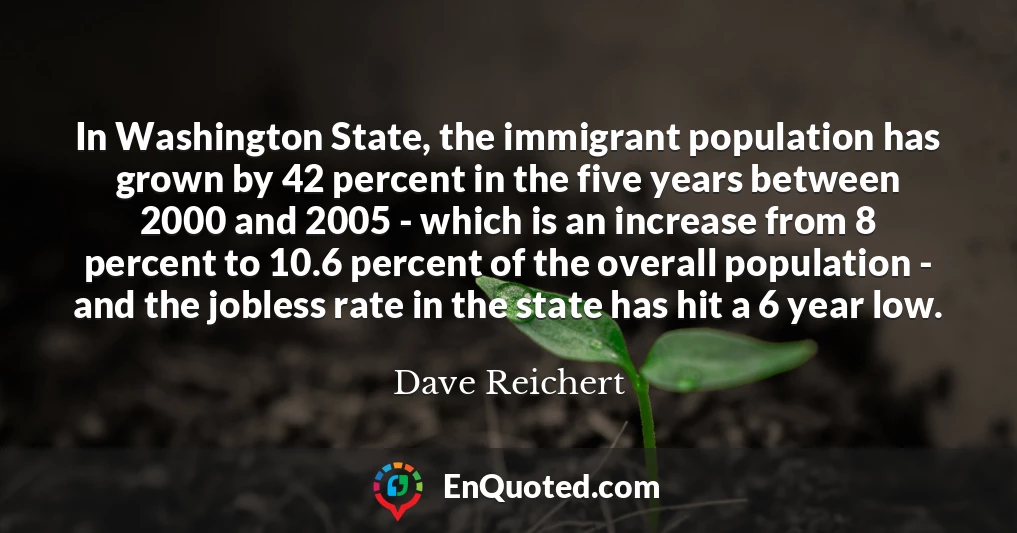In Washington State, the immigrant population has grown by 42 percent in the five years between 2000 and 2005 - which is an increase from 8 percent to 10.6 percent of the overall population - and the jobless rate in the state has hit a 6 year low.