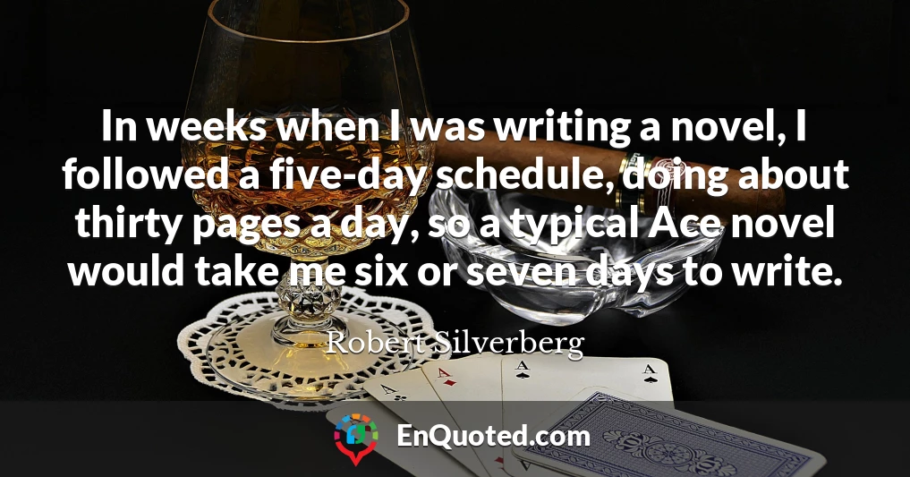 In weeks when I was writing a novel, I followed a five-day schedule, doing about thirty pages a day, so a typical Ace novel would take me six or seven days to write.