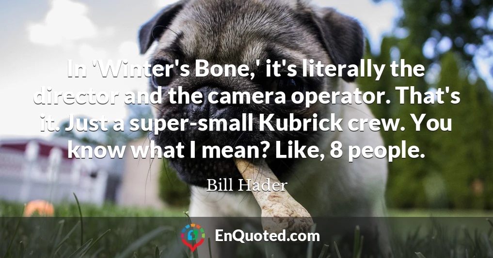 In 'Winter's Bone,' it's literally the director and the camera operator. That's it. Just a super-small Kubrick crew. You know what I mean? Like, 8 people.