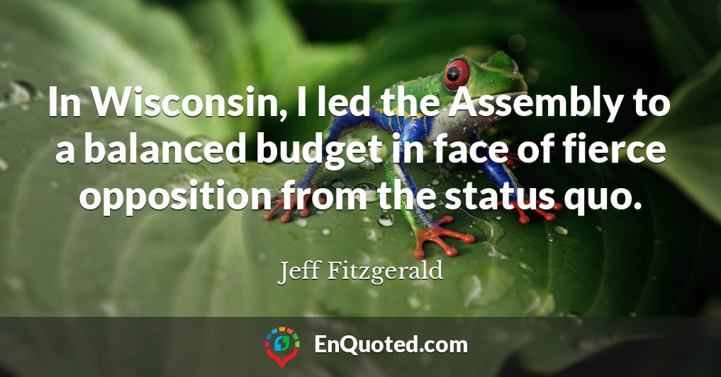 In Wisconsin, I led the Assembly to a balanced budget in face of fierce opposition from the status quo.