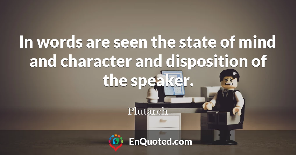 In words are seen the state of mind and character and disposition of the speaker.