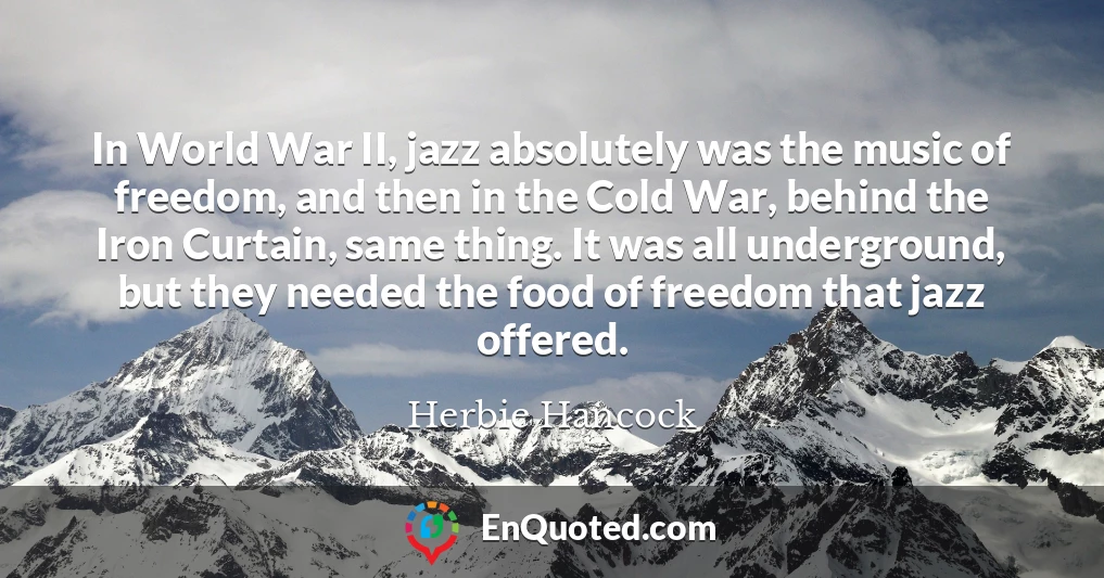 In World War II, jazz absolutely was the music of freedom, and then in the Cold War, behind the Iron Curtain, same thing. It was all underground, but they needed the food of freedom that jazz offered.