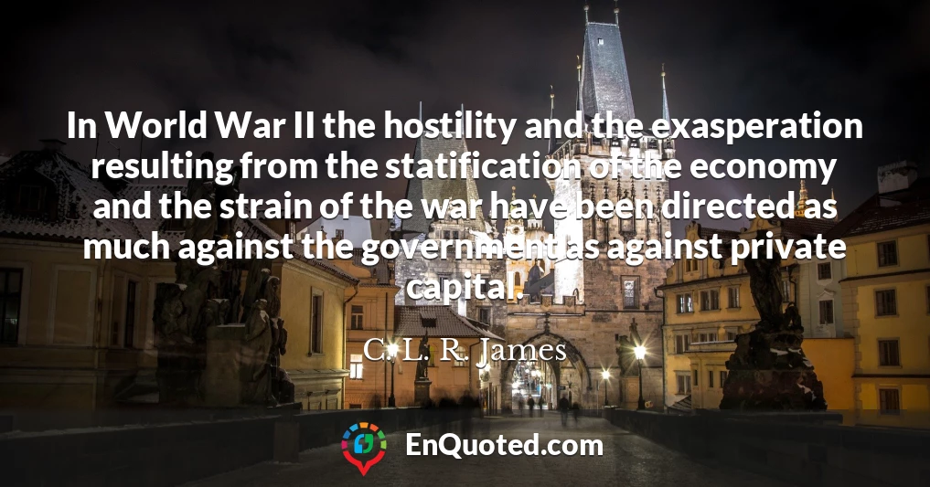 In World War II the hostility and the exasperation resulting from the statification of the economy and the strain of the war have been directed as much against the government as against private capital.