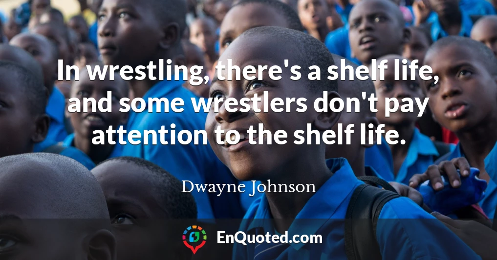 In wrestling, there's a shelf life, and some wrestlers don't pay attention to the shelf life.