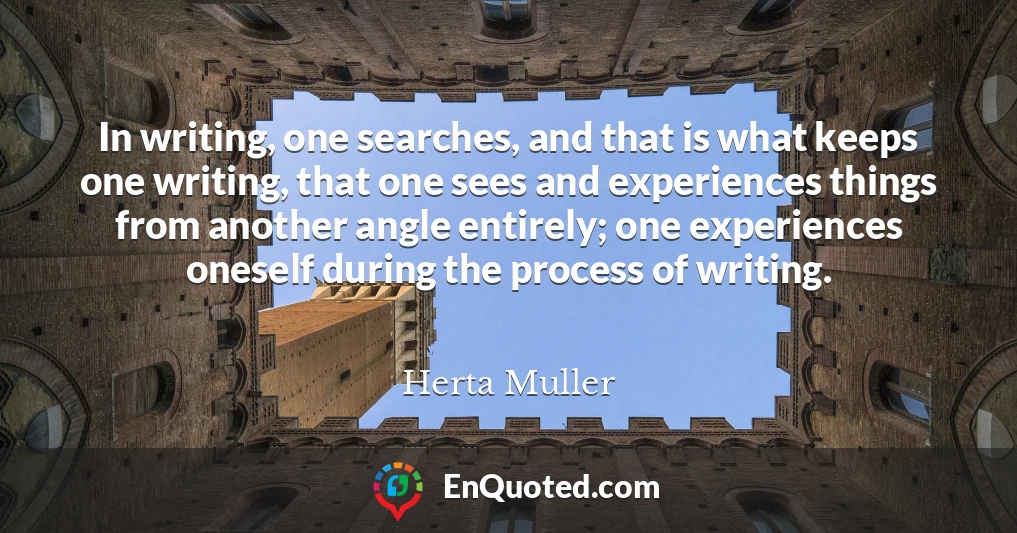 In writing, one searches, and that is what keeps one writing, that one sees and experiences things from another angle entirely; one experiences oneself during the process of writing.
