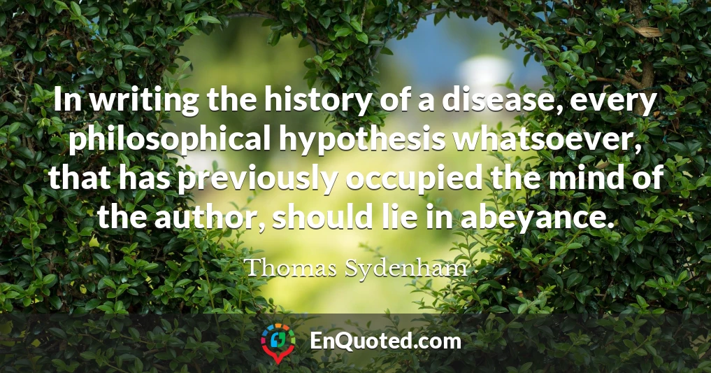 In writing the history of a disease, every philosophical hypothesis whatsoever, that has previously occupied the mind of the author, should lie in abeyance.