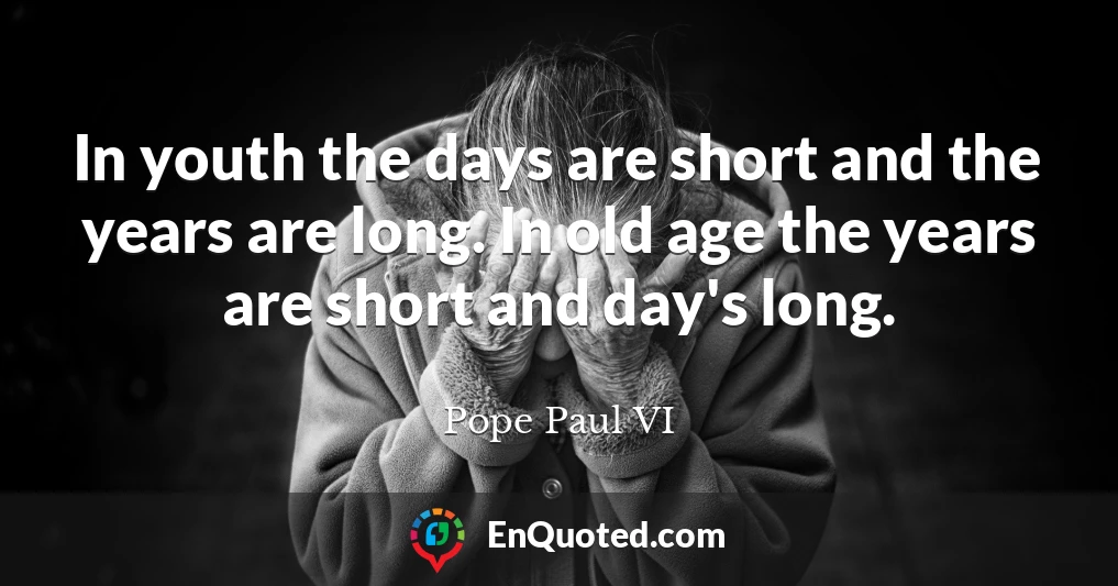 In youth the days are short and the years are long. In old age the years are short and day's long.