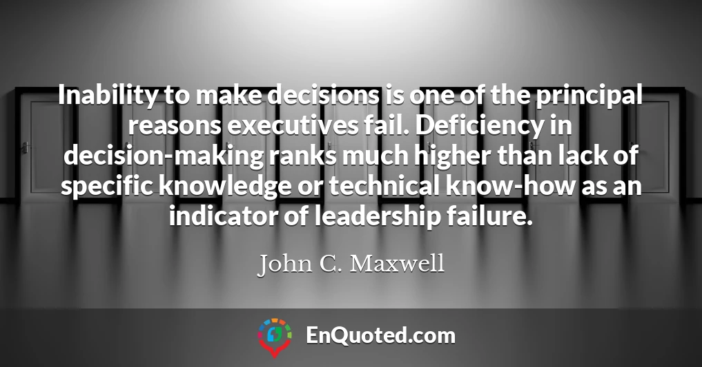 Inability to make decisions is one of the principal reasons executives fail. Deficiency in decision-making ranks much higher than lack of specific knowledge or technical know-how as an indicator of leadership failure.