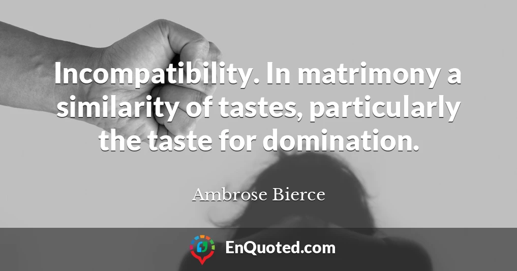 Incompatibility. In matrimony a similarity of tastes, particularly the taste for domination.