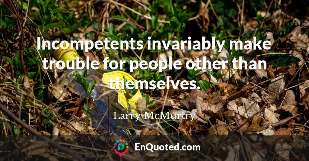 Incompetents invariably make trouble for people other than themselves.