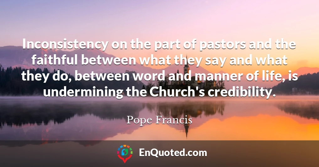 Inconsistency on the part of pastors and the faithful between what they say and what they do, between word and manner of life, is undermining the Church's credibility.