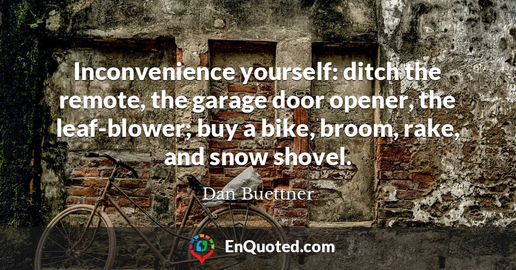 Inconvenience yourself: ditch the remote, the garage door opener, the leaf-blower; buy a bike, broom, rake, and snow shovel.