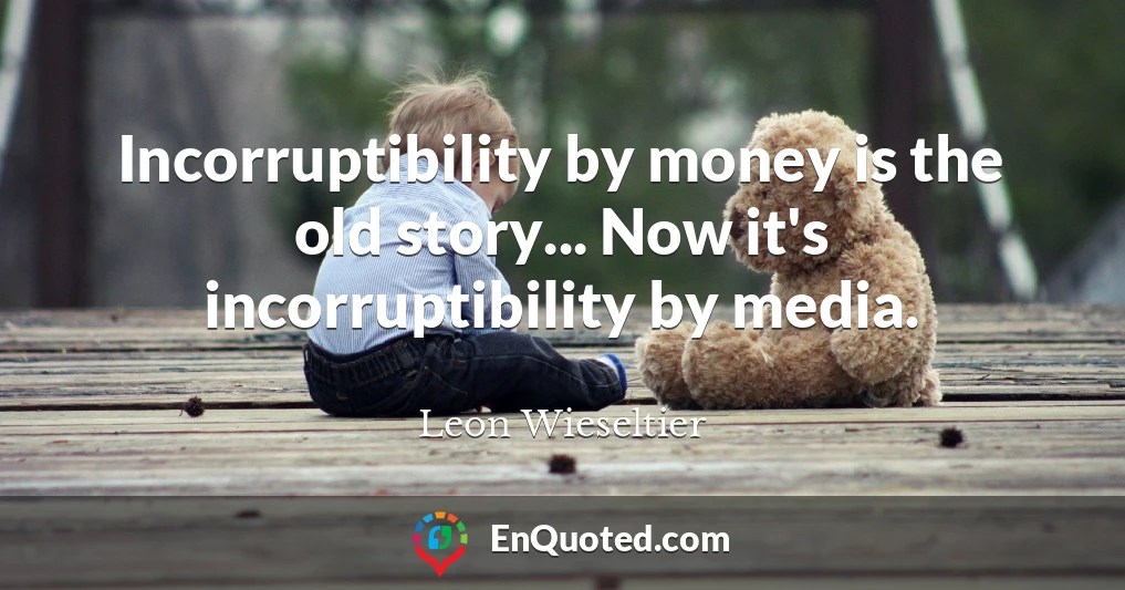 Incorruptibility by money is the old story... Now it's incorruptibility by media.
