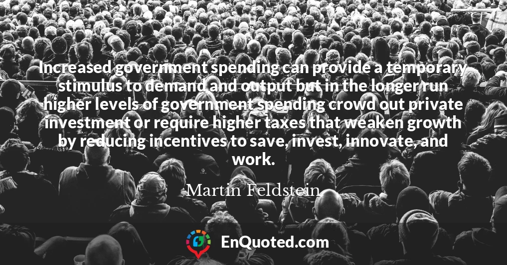 Increased government spending can provide a temporary stimulus to demand and output but in the longer run higher levels of government spending crowd out private investment or require higher taxes that weaken growth by reducing incentives to save, invest, innovate, and work.