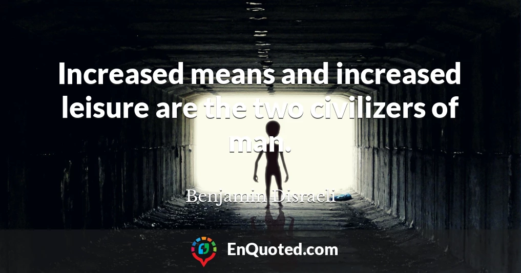 Increased means and increased leisure are the two civilizers of man.