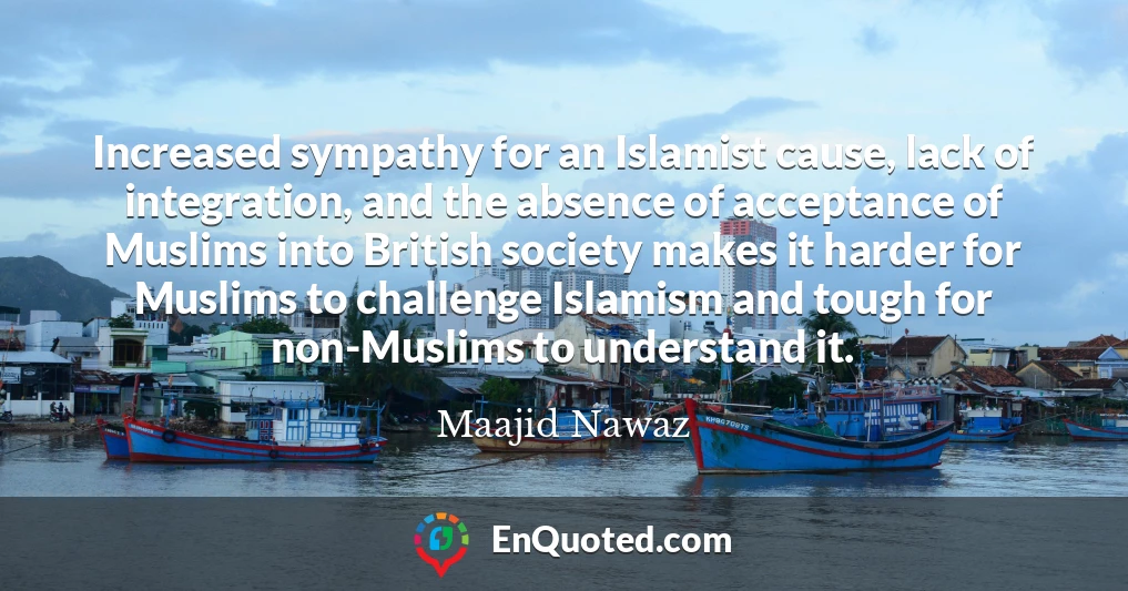 Increased sympathy for an Islamist cause, lack of integration, and the absence of acceptance of Muslims into British society makes it harder for Muslims to challenge Islamism and tough for non-Muslims to understand it.