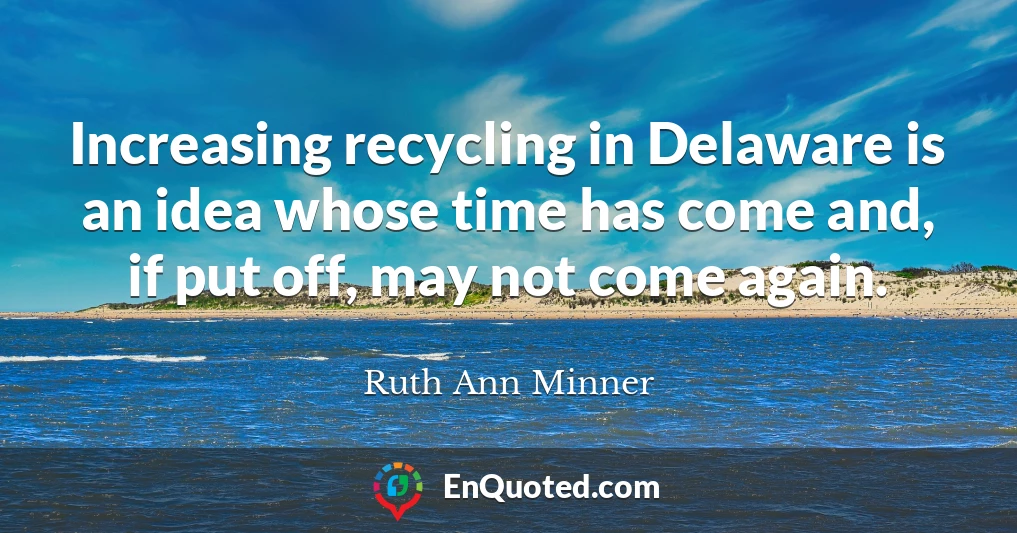 Increasing recycling in Delaware is an idea whose time has come and, if put off, may not come again.