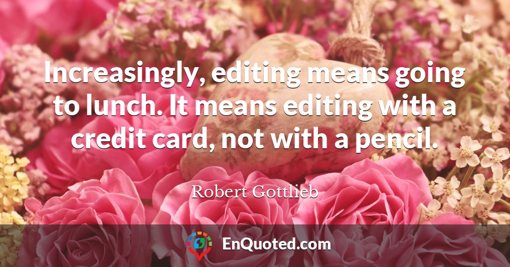 Increasingly, editing means going to lunch. It means editing with a credit card, not with a pencil.