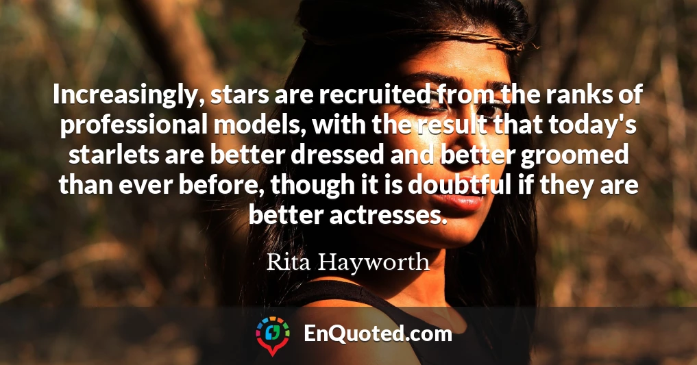 Increasingly, stars are recruited from the ranks of professional models, with the result that today's starlets are better dressed and better groomed than ever before, though it is doubtful if they are better actresses.