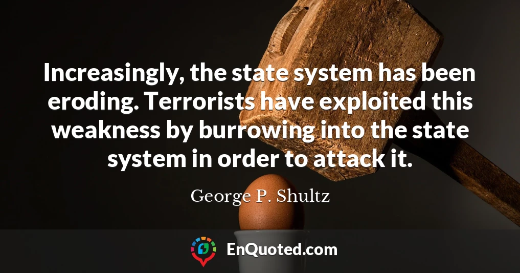 Increasingly, the state system has been eroding. Terrorists have exploited this weakness by burrowing into the state system in order to attack it.