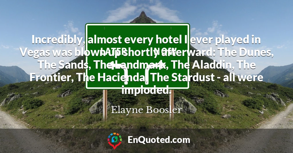 Incredibly, almost every hotel I ever played in Vegas was blown up shortly afterward: The Dunes, The Sands, The Landmark, The Aladdin, The Frontier, The Hacienda, The Stardust - all were imploded.