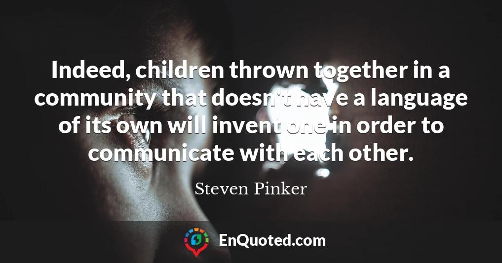 Indeed, children thrown together in a community that doesn't have a language of its own will invent one in order to communicate with each other.