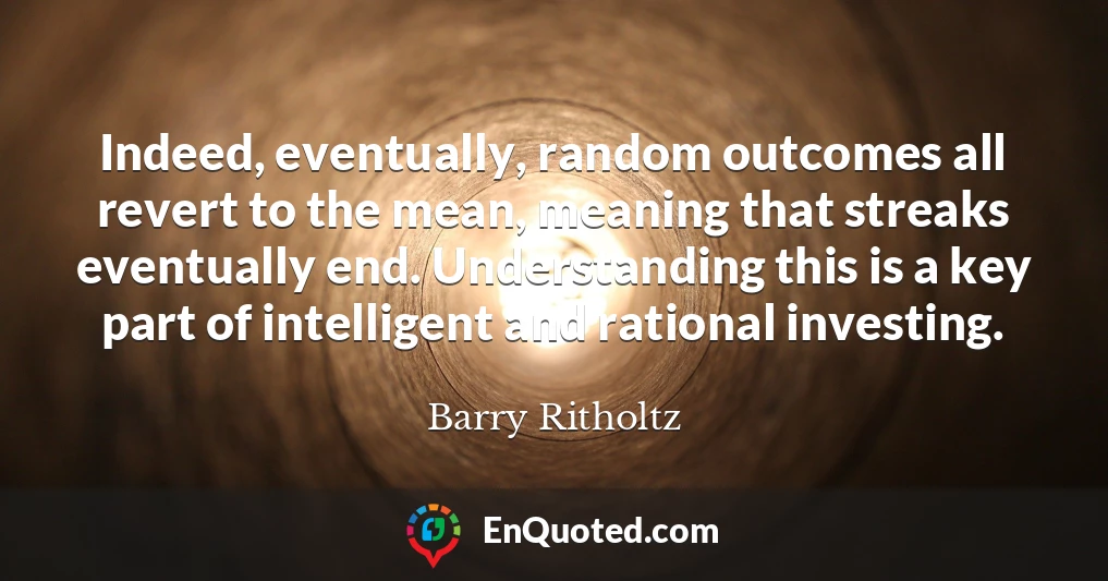Indeed, eventually, random outcomes all revert to the mean, meaning that streaks eventually end. Understanding this is a key part of intelligent and rational investing.