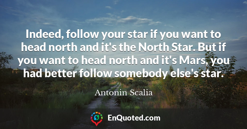 Indeed, follow your star if you want to head north and it's the North Star. But if you want to head north and it's Mars, you had better follow somebody else's star.