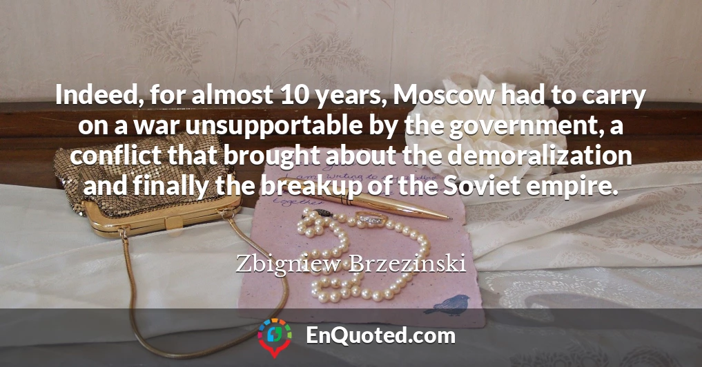 Indeed, for almost 10 years, Moscow had to carry on a war unsupportable by the government, a conflict that brought about the demoralization and finally the breakup of the Soviet empire.