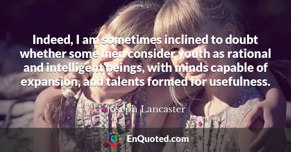 Indeed, I am sometimes inclined to doubt whether some men consider youth as rational and intelligent beings, with minds capable of expansion, and talents formed for usefulness.