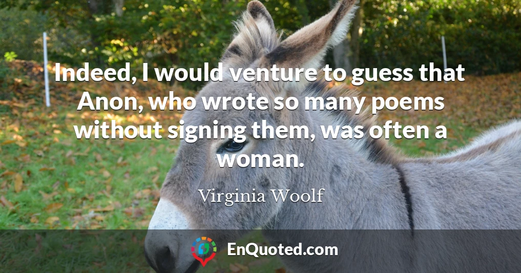 Indeed, I would venture to guess that Anon, who wrote so many poems without signing them, was often a woman.