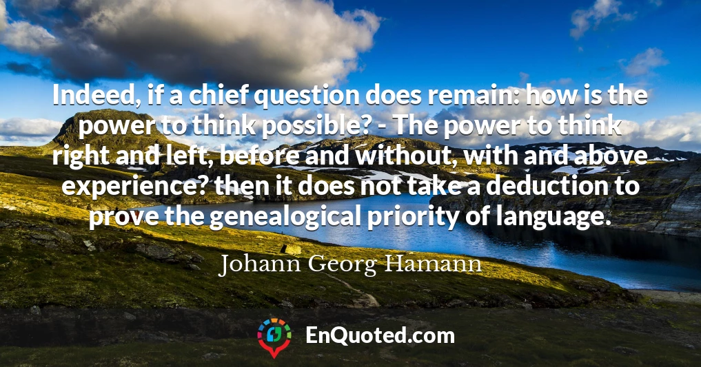 Indeed, if a chief question does remain: how is the power to think possible? - The power to think right and left, before and without, with and above experience? then it does not take a deduction to prove the genealogical priority of language.