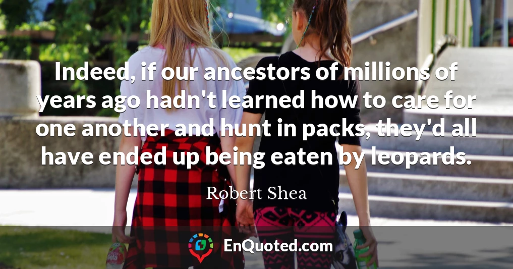 Indeed, if our ancestors of millions of years ago hadn't learned how to care for one another and hunt in packs, they'd all have ended up being eaten by leopards.
