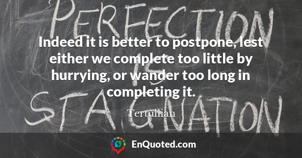 Indeed it is better to postpone, lest either we complete too little by hurrying, or wander too long in completing it.