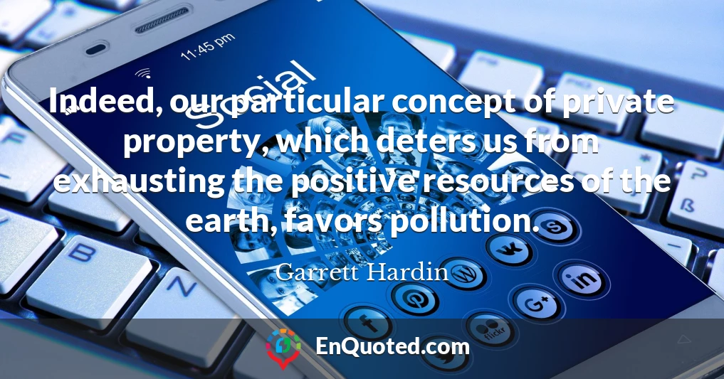 Indeed, our particular concept of private property, which deters us from exhausting the positive resources of the earth, favors pollution.