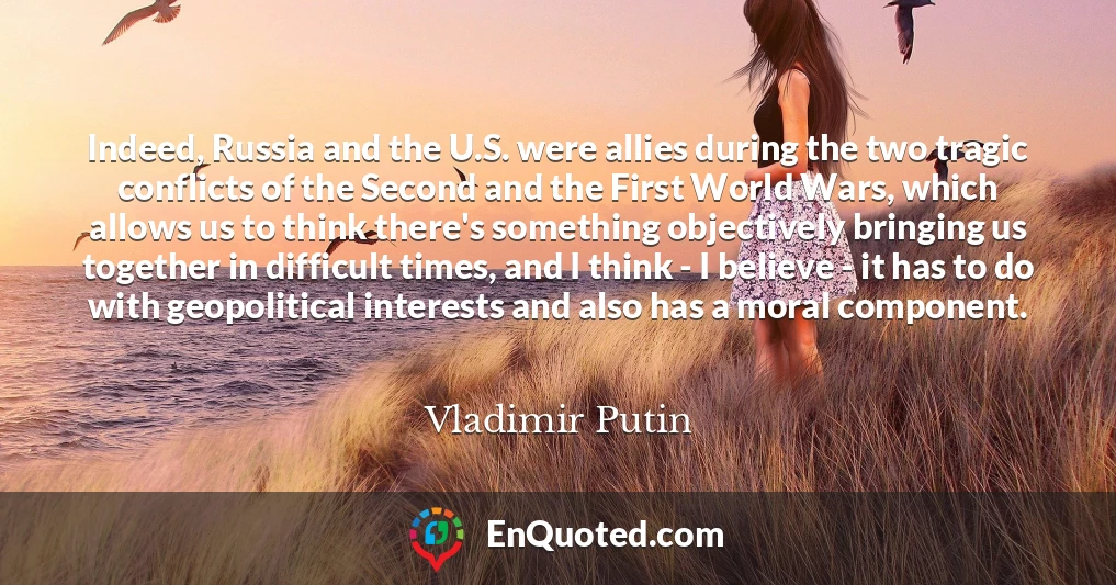 Indeed, Russia and the U.S. were allies during the two tragic conflicts of the Second and the First World Wars, which allows us to think there's something objectively bringing us together in difficult times, and I think - I believe - it has to do with geopolitical interests and also has a moral component.