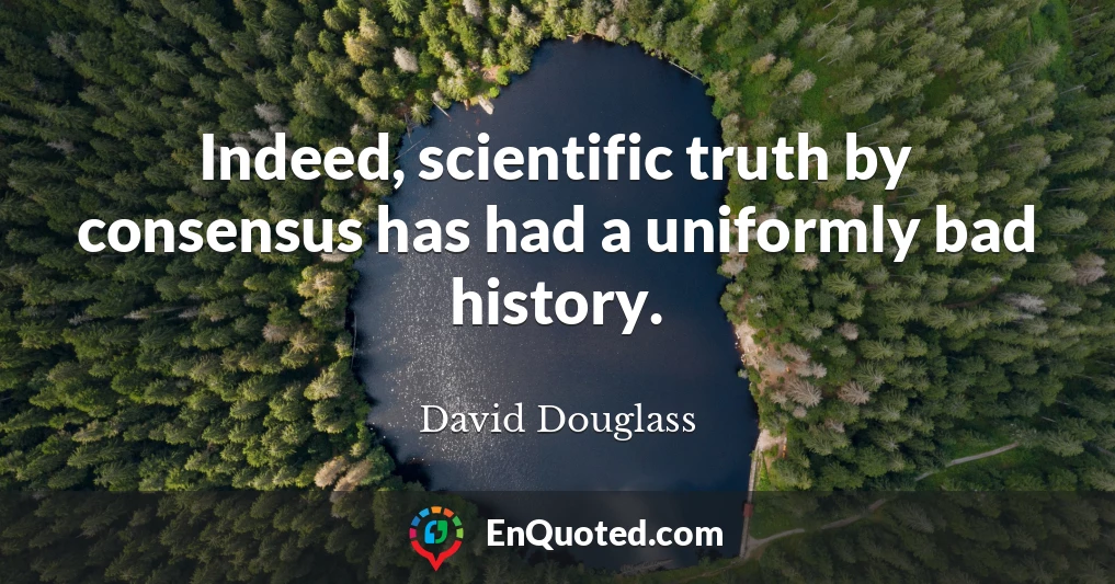 Indeed, scientific truth by consensus has had a uniformly bad history.
