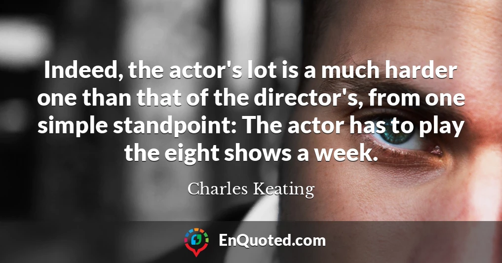 Indeed, the actor's lot is a much harder one than that of the director's, from one simple standpoint: The actor has to play the eight shows a week.