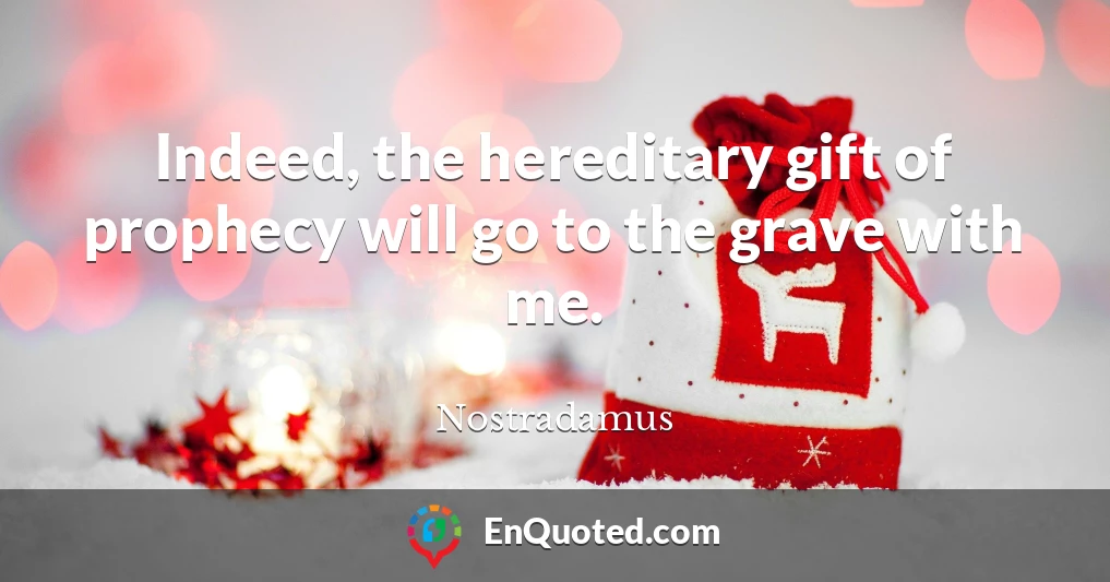 Indeed, the hereditary gift of prophecy will go to the grave with me.